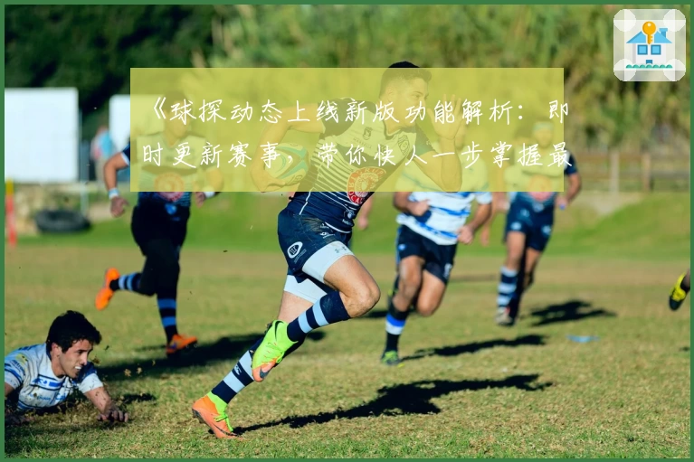 《球探动态上线新版功能解析：即时更新赛事，带你快人一步掌握最新动态》