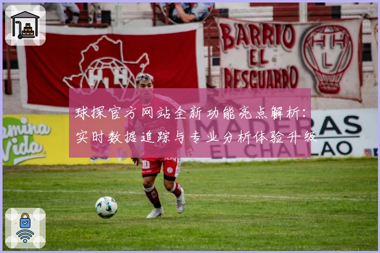 球探官方网站全新功能亮点解析：实时数据追踪与专业分析体验升级