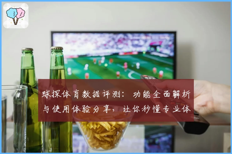 球探体育数据评测：功能全面解析与使用体验分享，让你秒懂专业体育信息
