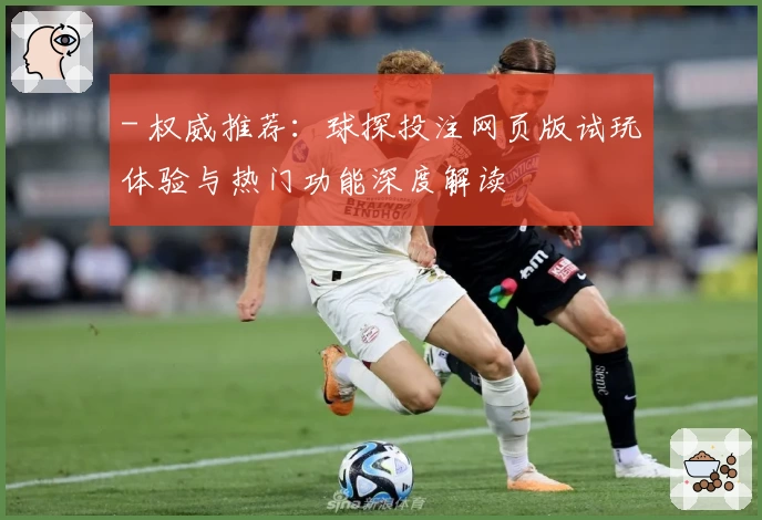- 权威推荐：球探投注网页版试玩体验与热门功能深度解读