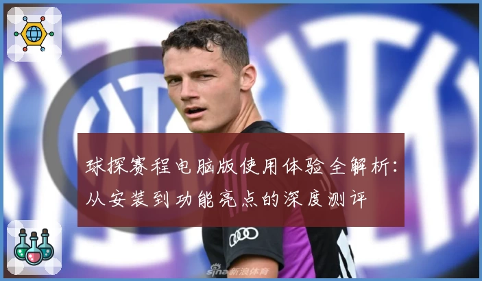 球探赛程电脑版使用体验全解析：从安装到功能亮点的深度测评