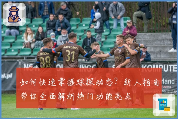 如何快速掌握球探动态？新人指南带你全面解析热门功能亮点