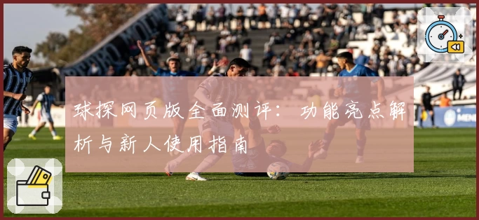 球探网页版全面测评：功能亮点解析与新人使用指南