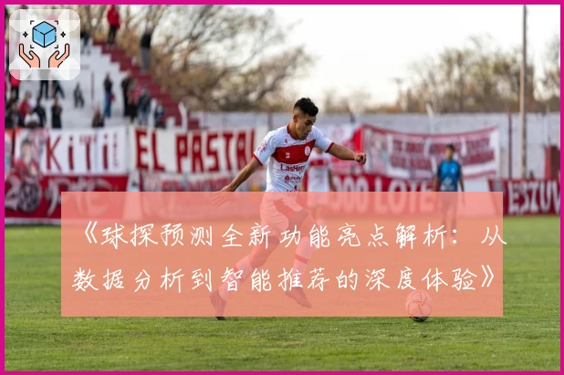 《球探预测全新功能亮点解析：从数据分析到智能推荐的深度体验》