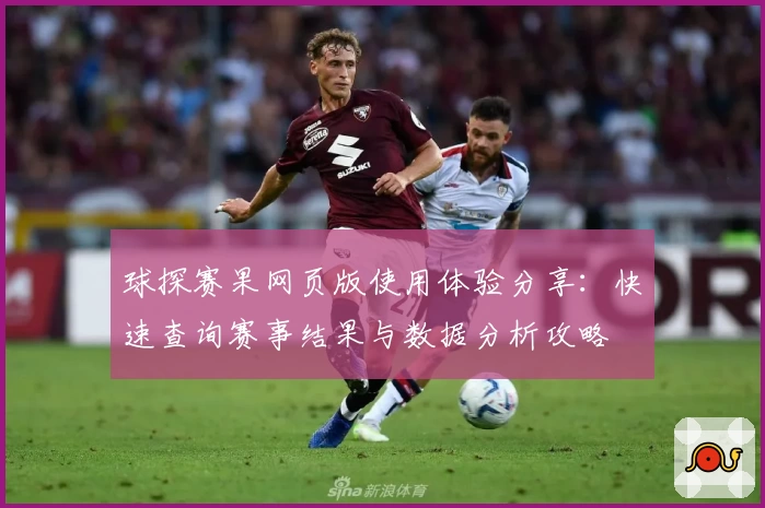 球探赛果网页版使用体验分享：快速查询赛事结果与数据分析攻略