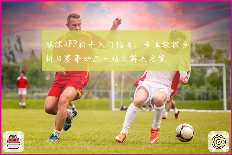 球探APP新手入门指南:专业数据分析与赛事动态一站式解决方案
