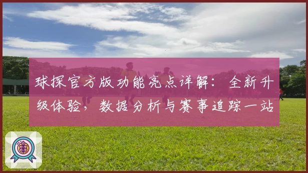 球探官方版功能亮点详解：全新升级体验，数据分析与赛事追踪一站式服务
