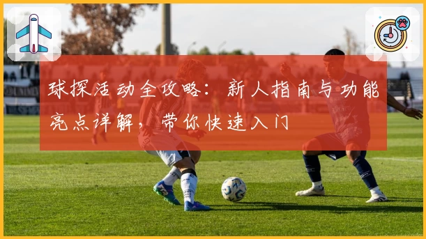 球探活动全攻略:新人指南与功能亮点详解,带你快速入门