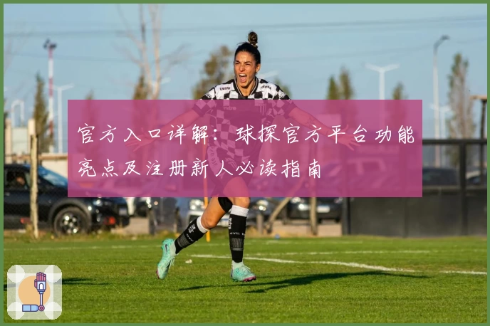 官方入口详解：球探官方平台功能亮点及注册新人必读指南