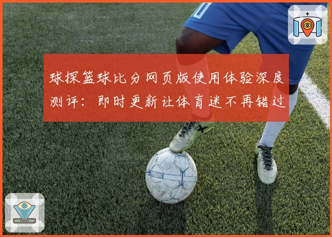 球探篮球比分网页版使用体验深度测评：即时更新让体育迷不再错过精彩瞬间