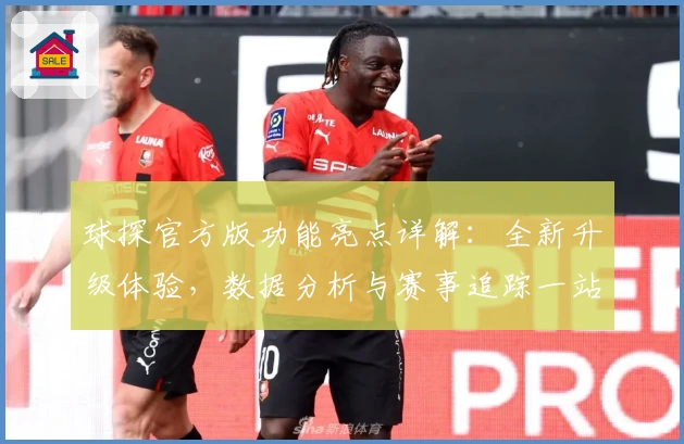球探官方版功能亮点详解：全新升级体验，数据分析与赛事追踪一站式服务