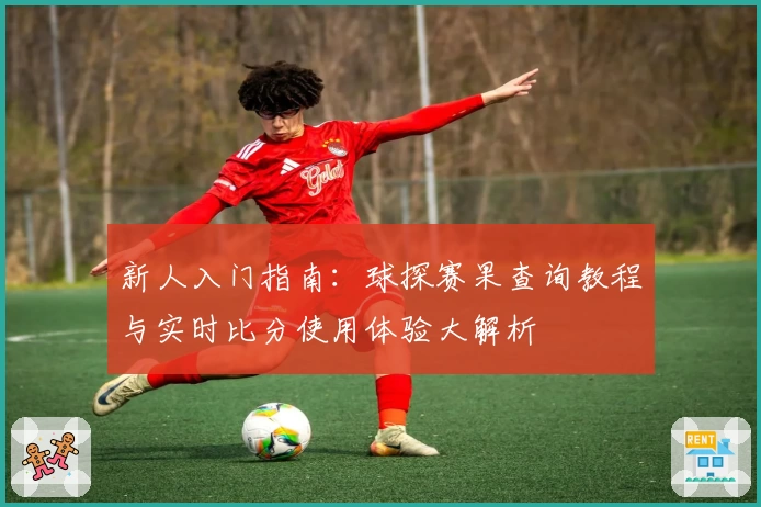 新人入门指南：球探赛果查询教程与实时比分使用体验大解析