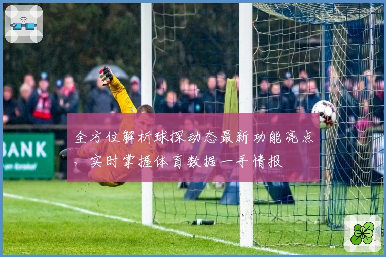 全方位解析球探动态最新功能亮点，实时掌握体育数据一手情报