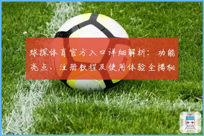 球探体育官方入口详细解析：功能亮点、注册教程及使用体验全揭秘