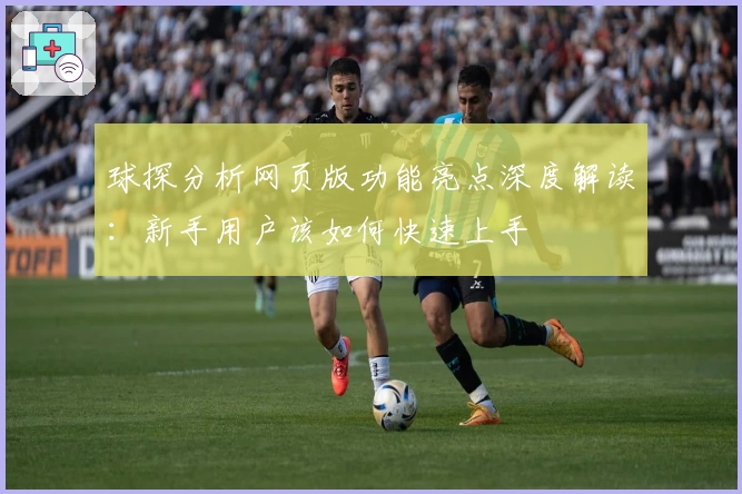 球探分析网页版功能亮点深度解读：新手用户该如何快速上手