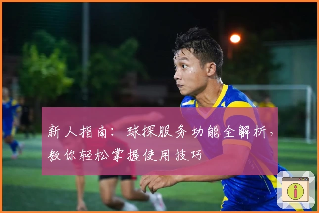 新人指南：球探服务功能全解析，教你轻松掌握使用技巧