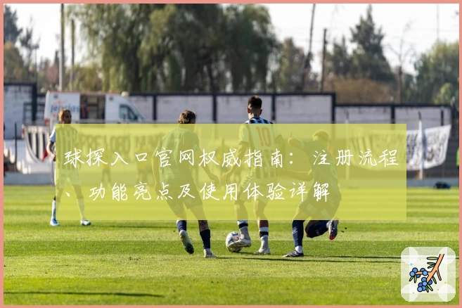 球探入口官网权威指南:注册流程、功能亮点及使用体验详解