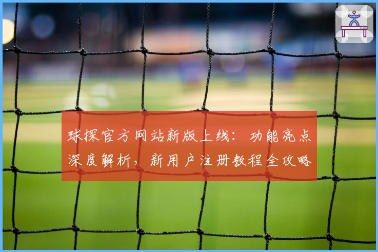 球探官方网站新版上线：功能亮点深度解析，新用户注册教程全攻略