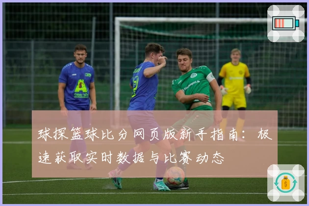 球探篮球比分网页版新手指南：极速获取实时数据与比赛动态