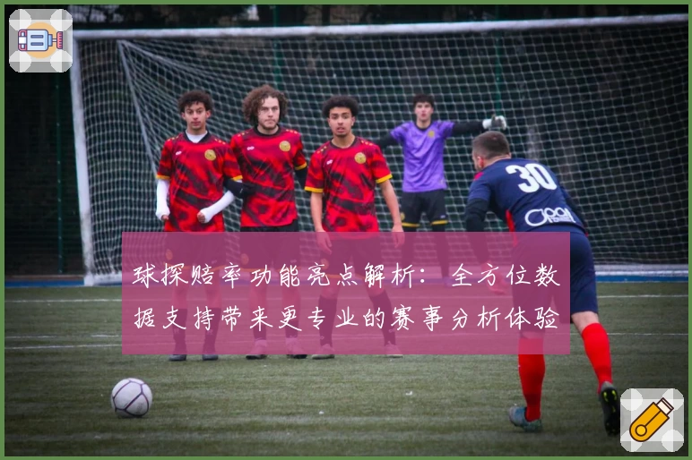 球探赔率功能亮点解析：全方位数据支持带来更专业的赛事分析体验