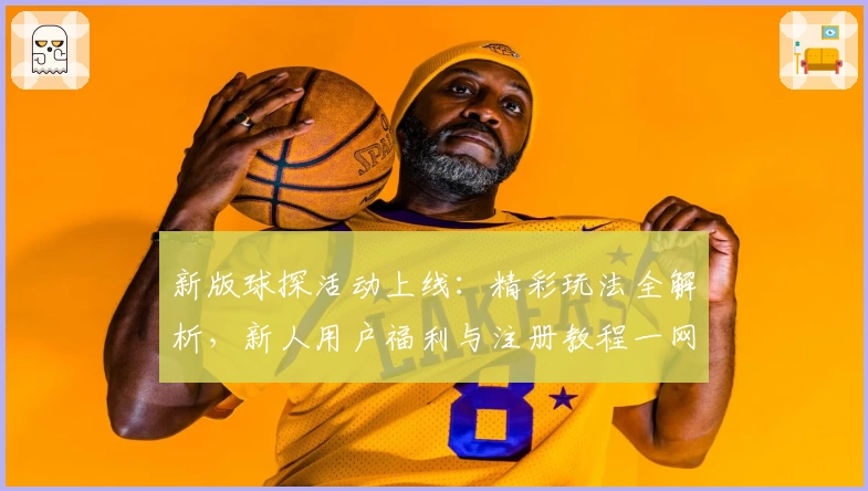 新版球探活动上线:精彩玩法全解析,新人用户福利与注册教程一网打尽