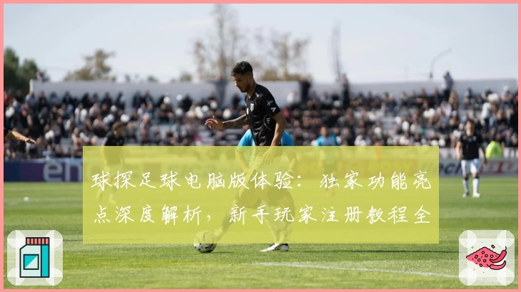 球探足球电脑版体验：独家功能亮点深度解析，新手玩家注册教程全攻略