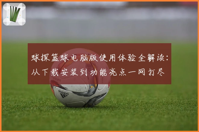 球探篮球电脑版使用体验全解读：从下载安装到功能亮点一网打尽