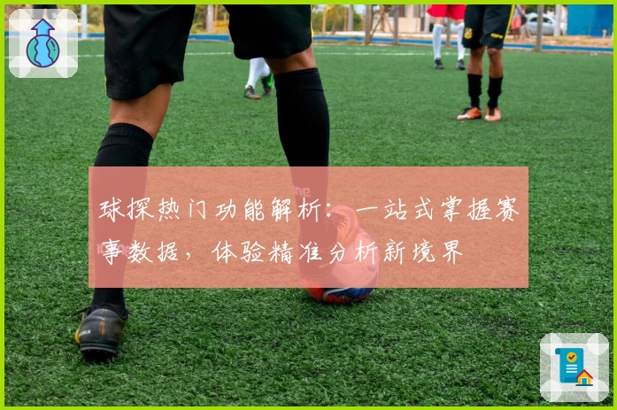 球探热门功能解析：一站式掌握赛事数据，体验精准分析新境界