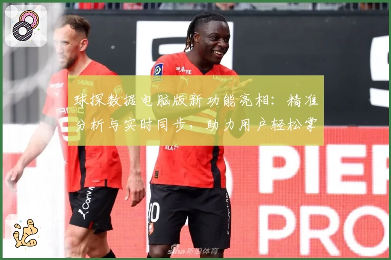 球探数据电脑版新功能亮相：精准分析与实时同步，助力用户轻松掌握赛事动态