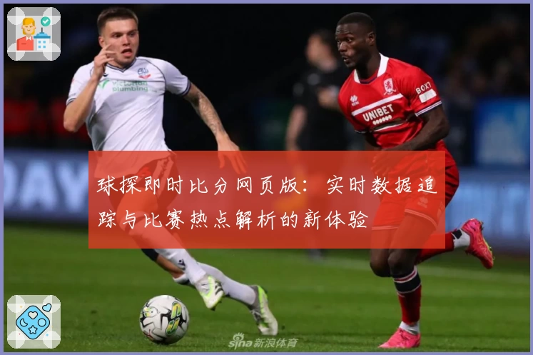 球探即时比分网页版：实时数据追踪与比赛热点解析的新体验