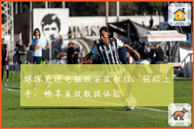 球探直连电脑版安装教程：轻松上手，畅享高效数据体验