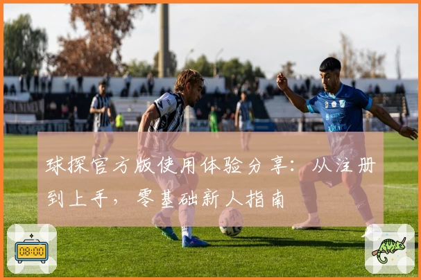 球探官方版使用体验分享:从注册到上手,零基础新人指南